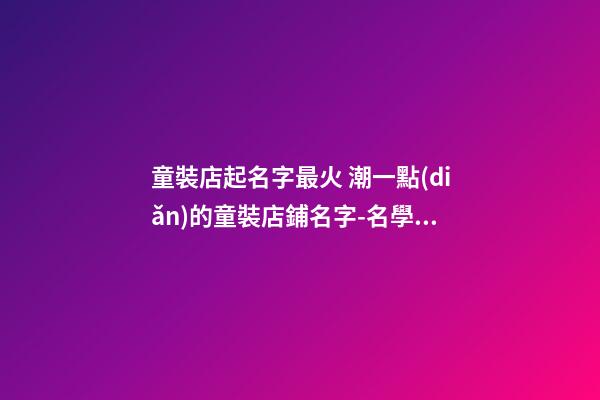 童裝店起名字最火 潮一點(diǎn)的童裝店鋪名字-名學(xué)網(wǎng)